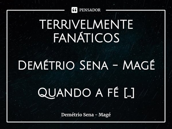 ⁠TERRIVELMENTE FANÁTICOS Demétrio Sena - Magé Quando a fé distorcida sucumbe ao rancor
que nos faz desejar oprimir diferenças,
construir um andor de virtudes fa... Frase de Demétrio Sena - Magé.