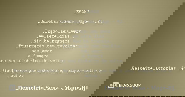 TRAGO Demétrio Sena, Magé - RJ. Trago seu amor em sete dias... Não há trapaça, frustração nem revolta: seu amor, a fumaça ou seu dinheiro de volta. Respeite aut... Frase de Demétrio Sena, Magé - RJ..