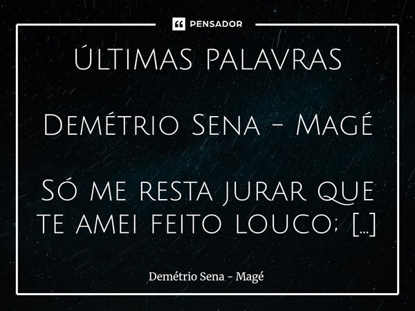 ÚLTIMAS PALAVRAS Demétrio Sena - Magé Só me resta jurar que te amei feito louco; não existe mais jura do amor que senti; vim dizer que aqui dentro restarão sau... Frase de Demétrio Sena - Magé.