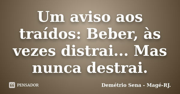 Um aviso aos traídos: Beber, às vezes distrai... Mas nunca destrai.... Frase de Demétrio Sena - Magé-RJ..