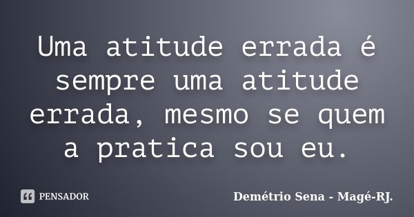 Uma atitude errada é sempre uma atitude errada, mesmo se quem a pratica sou eu.... Frase de Demétrio Sena - Magé-RJ..