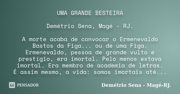 UMA GRANDE BESTEIRA Demétrio Sena, Magé - RJ. A morte acaba de convocar o Ermenevaldo Bastos da Figa... ou de uma Figa. Ermenevaldo, pessoa de grande vulto e pr... Frase de Demétrio Sena, Magé - RJ..