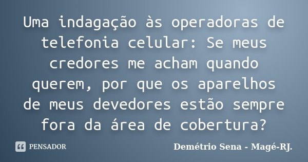 Uma indagação às operadoras de telefonia celular: Se meus credores me acham quando querem, por que os aparelhos de meus devedores estão sempre fora da área de c... Frase de Demétrio Sena - Magé - RJ..