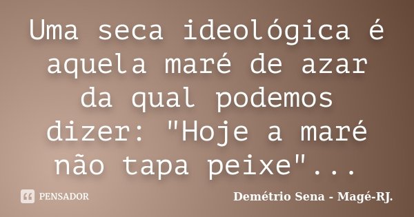 Uma seca ideológica é aquela maré de azar da qual podemos dizer: "Hoje a maré não tapa peixe"...... Frase de Demétrio Sena - Magé - RJ..