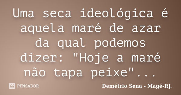 Uma seca ideológica é aquela maré de azar da qual podemos dizer: "Hoje a maré não tapa peixe"...... Frase de Demétrio Sena - Magé - RJ..