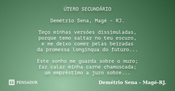 ÚTERO SECUNDÁRIO Demétrio Sena, Magé - RJ. Teço minhas versões dissimuladas, porque temo saltar no teu escuro, e me deixo comer pelas beiradas da promessa longí... Frase de Demétrio Sena, Magé - RJ..