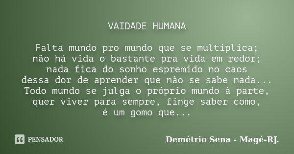 VAIDADE HUMANA Falta mundo pro mundo que se multiplica; não há vida o bastante pra vida em redor; nada fica do sonho espremido no caos dessa dor de aprender que... Frase de Demétrio Sena, Magé - RJ..