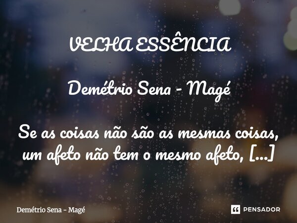 VELHA ESSÊNCIA Demétrio Sena - Magé Se as coisas não são as mesmas coisas, um afeto não tem o mesmo afeto, há um teto pra gestos e palavras que fluíam sem medo... Frase de Demétrio Sena - Magé.
