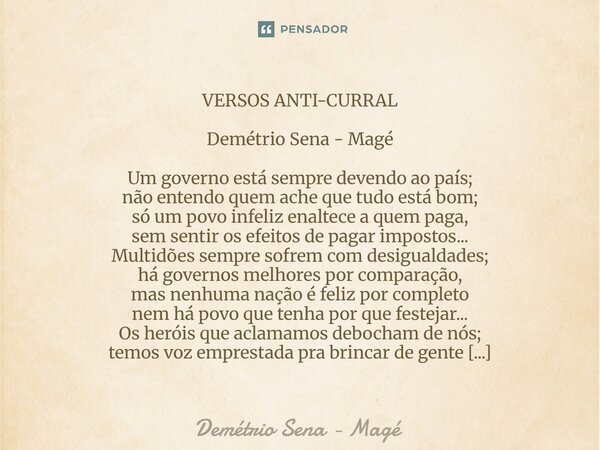 VERSOS ANTI-CURRAL Demétrio Sena - Magé Um governo está sempre devendo ao país; não entendo quem ache que tudo está bom; só um povo infeliz enaltece a quem pag... Frase de Demétrio Sena - Magé.