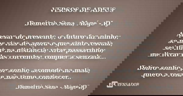VERSOS DE ADEUS Demétrio Sena, Magé - RJ. Apesar do presente, o futuro faz ninho; se nas vias de agora o que sinto resvala, sei fluir na distância; virar passar... Frase de Demétrio Sena, Magé - RJ..