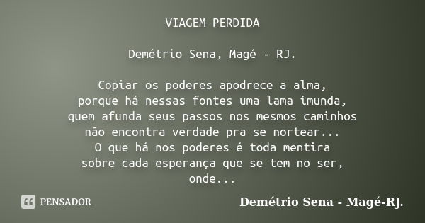 VIAGEM PERDIDA Demétrio Sena, Magé - RJ. Copiar os poderes apodrece a alma, porque há nessas fontes uma lama imunda, quem afunda seus passos nos mesmos caminhos... Frase de Demétrio Sena, Magé - RJ..