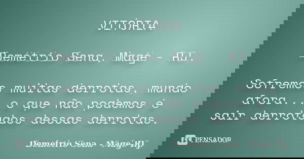 VITÓRIA Demétrio Sena, Magé - RJ. Sofremos muitas derrotas, mundo afora... o que não podemos é sair derrotados dessas derrotas.... Frase de Demétrio Sena, Magé - RJ..