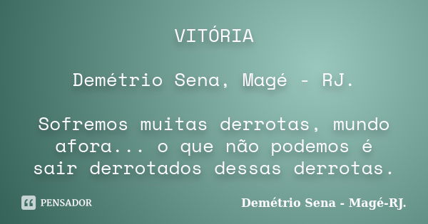 VITÓRIA Demétrio Sena, Magé - RJ. Sofremos muitas derrotas, mundo afora... o que não podemos é sair derrotados dessas derrotas.... Frase de Demétrio Sena, Magé - RJ..