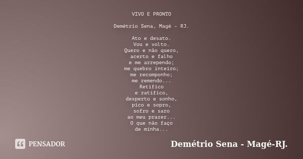 VIVO E PRONTO Demétrio Sena, Magé - RJ. Ato e desato. Vou e volto. Quero e não quero, acerto e falho e me arrependo; me quebro inteiro; me recomponho; me remend... Frase de Demétrio Sena, Magé - RJ..