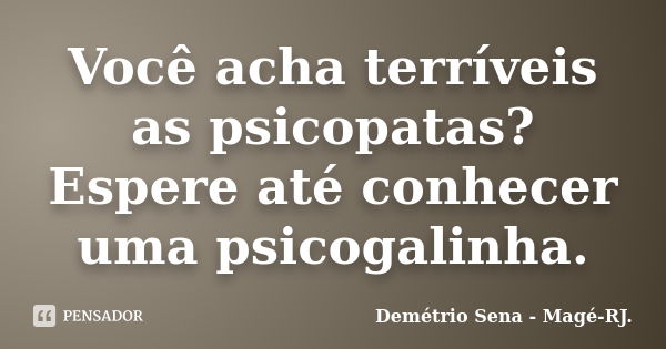 Você acha terríveis as psicopatas? Espere até conhecer uma psicogalinha.... Frase de Demétrio Sena - Magé-RJ..