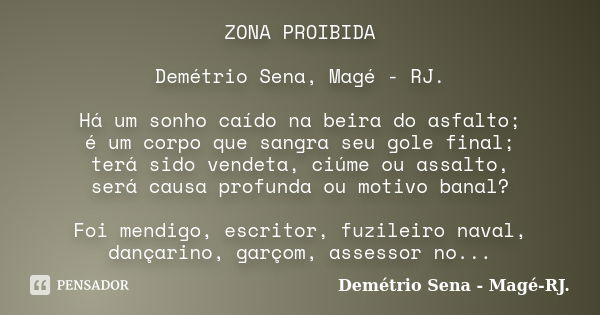 ZONA PROIBIDA Demétrio Sena, Magé - RJ. Há um sonho caído na beira do asfalto; é um corpo que sangra seu gole final; terá sido vendeta, ciúme ou assalto, será c... Frase de Demétrio Sena, Magé - RJ..