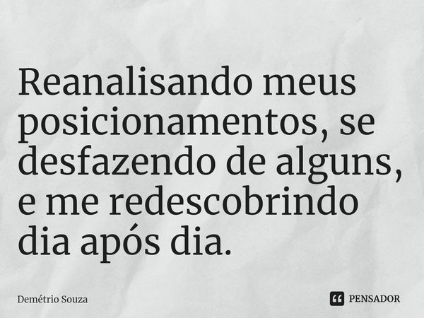 Reanalisando meus posicionamentos, se desfazendo de alguns, e me redescobrindo dia após dia.... Frase de Demétrio Souza.