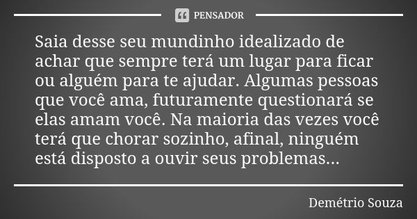 Saia desse seu mundinho idealizado de achar que sempre terá um lugar para ficar ou alguém para te ajudar. Algumas pessoas que você ama, futuramente questionará ... Frase de Demétrio Souza.