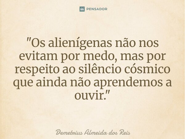 ⁠"Os alienígenas não nos evitam por medo, mas por respeito ao silêncio cósmico que ainda não aprendemos a ouvir."... Frase de Demetrius Almeida dos Reis.