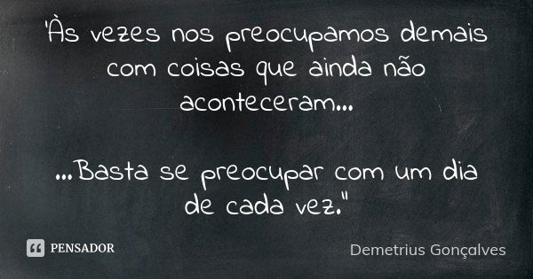 'Às vezes nos preocupamos demais com coisas que ainda não aconteceram... ...Basta se preocupar com um dia de cada vez."... Frase de Demetrius Gonçalves.