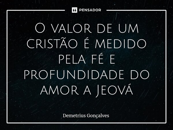 O valor de um cristão é medido pela fé e profundidade do amor a Jeová... Frase de Demetrius Gonçalves.
