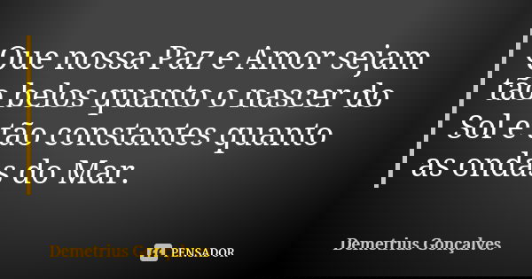 Que nossa Paz e Amor sejam tão belos quanto o nascer do Sol e tão constantes quanto as ondas do Mar.... Frase de Demetrius Gonçalves.