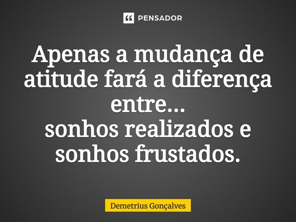 Apenas a mudança de atitude fará a diferença entre... sonhos realizados e sonhos frustados.... Frase de Demetrius Gonçalves.