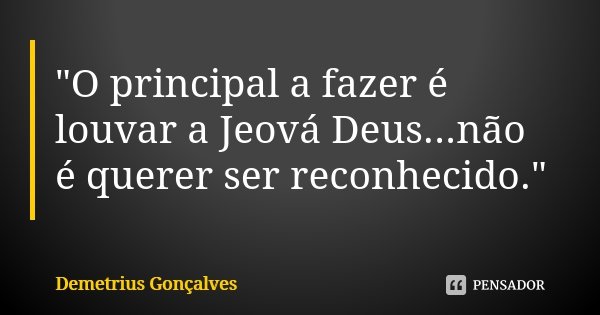 "O principal a fazer é louvar a Jeová Deus...não é querer ser reconhecido."... Frase de Demetrius Gonçalves.