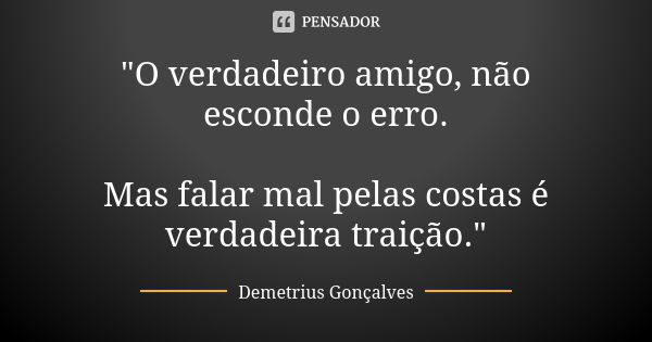 "O verdadeiro amigo, não esconde o erro. Mas falar mal pelas costas é verdadeira traição."... Frase de Demetrius Gonçalves.