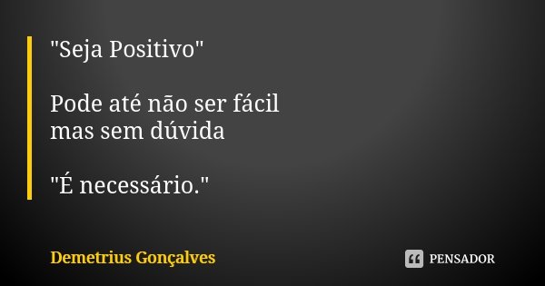 "Seja Positivo" Pode até não ser fácil mas sem dúvida "É necessário."... Frase de Demetrius Gonçalves.