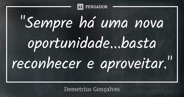 "Sempre há uma nova oportunidade...basta reconhecer e aproveitar."... Frase de Demetrius Gonçalves.
