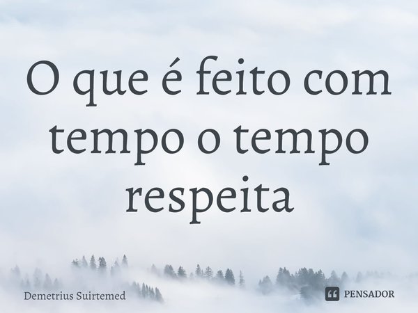 ⁠O que é feito com tempo o tempo respeita... Frase de Demetrius Suirtemed.