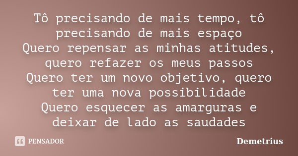 Tô precisando de mais tempo, tô precisando de mais espaço Quero repensar as minhas atitudes, quero refazer os meus passos Quero ter um novo objetivo, quero ter ... Frase de Demetrius.