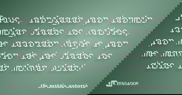 Deus, obrigada por dormir comigo todas as noites, por me acordar hoje e por me manter de pé todos os dias da minha vida!... Frase de De minha autoria.