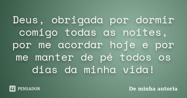 Deus, obrigada por dormir comigo todas as noites, por me acordar hoje e por me manter de pé todos os dias da minha vida!... Frase de De minha autoria.