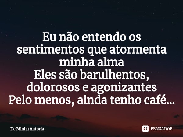 ⁠Eu não entendo os sentimentos que atormenta minha alma
Eles são barulhentos, dolorosos e agonizantes
Pelo menos, ainda tenho café...... Frase de De minha autoria.