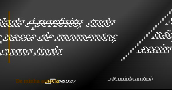 Nada é ̶p̶e̶r̶f̶e̶i̶t̶o̶, tudo não passa de momentos, assim como tudo.... Frase de De minha autoria..
