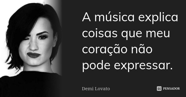 A música explica coisas que meu coração não pode expressar.... Frase de Demi Lovato.