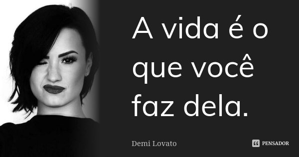 A vida é o que você faz dela.... Frase de Demi Lovato.