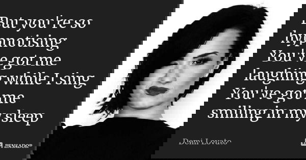 But you're so hypnotising You've got me laughing while I sing You've got me smiling in my sleep... Frase de Demi Lovato.