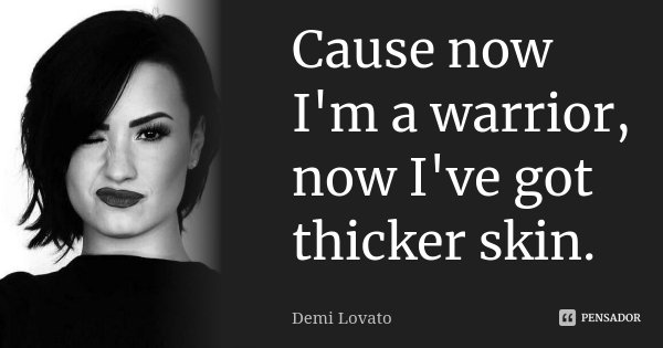 Cause now I'm a warrior, now I've got thicker skin.... Frase de Demi Lovato.