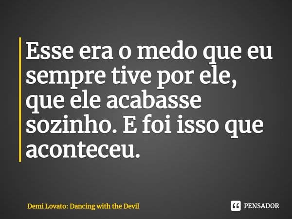 ⁠Esse era o medo que eu sempre tive por ele, que ele acabasse sozinho. E foi isso que aconteceu.... Frase de Demi Lovato: Dancing with the Devil.