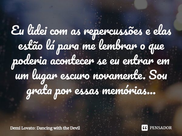⁠Eu lidei com as repercussões e elas estão lá para me lembrar o que poderia acontecer se eu entrar em um lugar escuro novamente. Sou grata por essas memórias...... Frase de Demi Lovato: Dancing with the Devil.