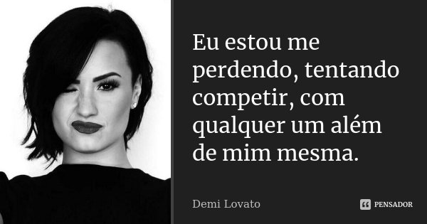 Eu estou me perdendo, tentando competir, com qualquer um além de mim mesma.... Frase de Demi Lovato.