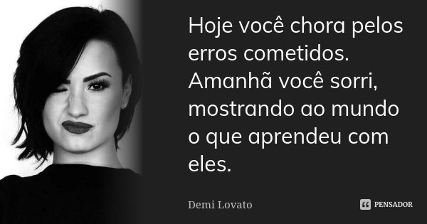 Hoje você chora pelos erros cometidos. Amanhã você sorri, mostrando ao mundo o que aprendeu com eles.... Frase de Demi Lovato.