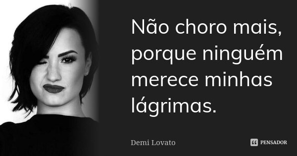 Não choro mais, porque ninguém merece minhas lágrimas.... Frase de Demi Lovato.