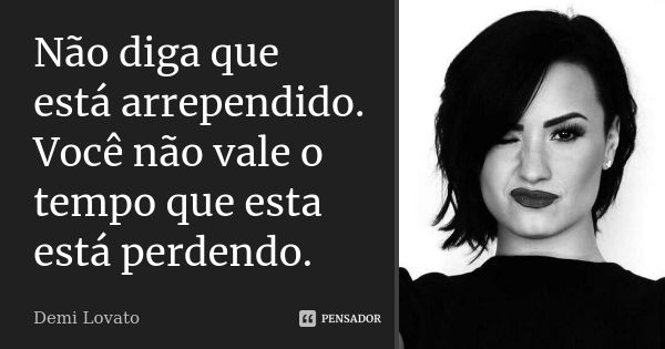 Não diga que está arrependido. Você não vale o tempo que esta está perdendo.... Frase de Demi Lovato.