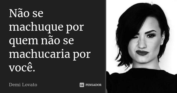 Não se machuque por quem não se machucaria por você.... Frase de Demi Lovato.