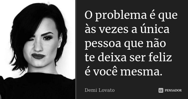 O problema é que às vezes a única pessoa que não te deixa ser feliz é você mesma.... Frase de Demi Lovato.