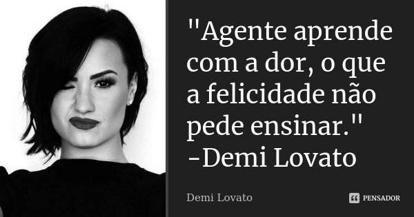 "Agente aprende com a dor, o que a felicidade não pede ensinar." -Demi Lovato... Frase de Demi Lovato.